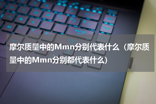 摩尔质量中的Mmn分别代表什么（摩尔质量中的Mmn分别都代表什么）