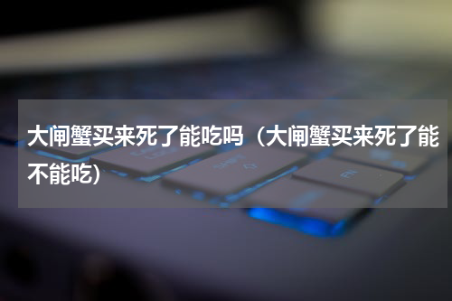 大闸蟹买来死了能吃吗（大闸蟹买来死了能不能吃）