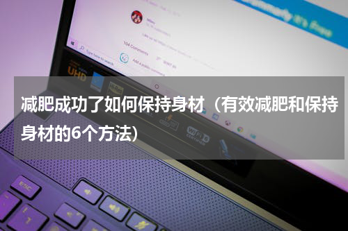 减肥成功了如何保持身材（有效减肥和保持身材的6个方法）