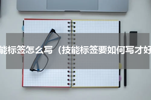 技能标签怎么写（技能标签要如何写才好）