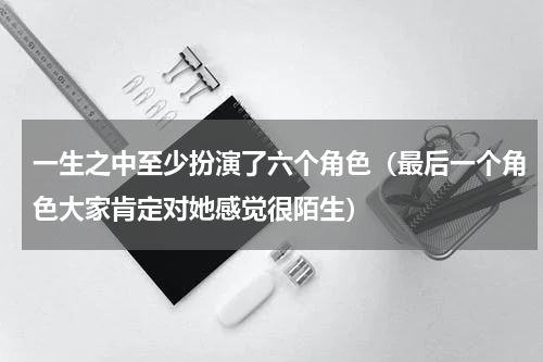 一生之中至少扮演了六个角色（最后一个角色大家肯定对她感觉很陌生）