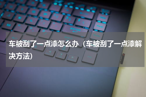 车被刮了一点漆怎么办（车被刮了一点漆解决方法）