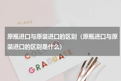 原瓶进口与原装进口的区别（原瓶进口与原装进口的区别是什么）