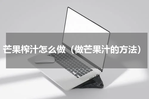 芒果榨汁怎么做（做芒果汁的方法）