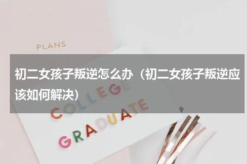 初二女孩子叛逆怎么办（初二女孩子叛逆应该如何解决）