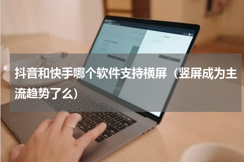 抖音和快手哪个软件支持横屏（竖屏成为主流趋势了么）