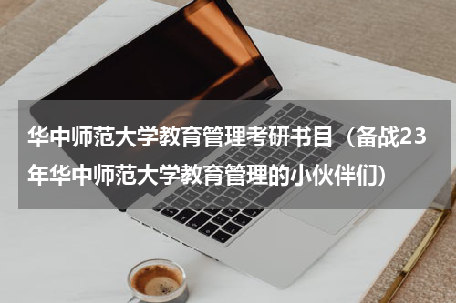华中师范大学教育管理考研书目（备战23年华中师范大学教育管理的小伙伴们）