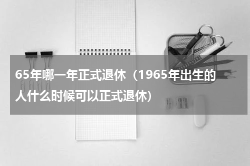 65年哪一年正式退休（1965年出生的人什么时候可以正式退休）