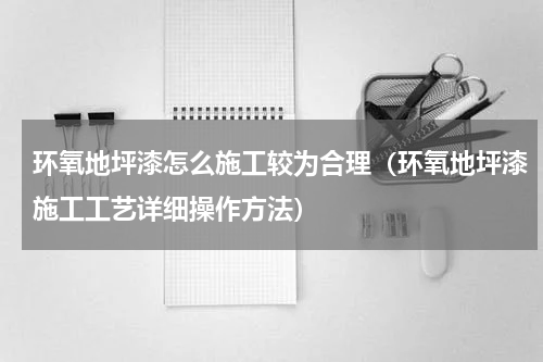 环氧地坪漆怎么施工较为合理（环氧地坪漆施工工艺详细操作方法）