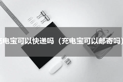 充电宝可以快递吗（充电宝可以邮寄吗）