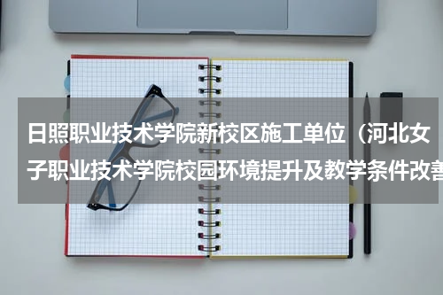 日照职业技术学院新校区施工单位（河北女子职业技术学院校园环境提升及教学条件改善工程公开招标公告）