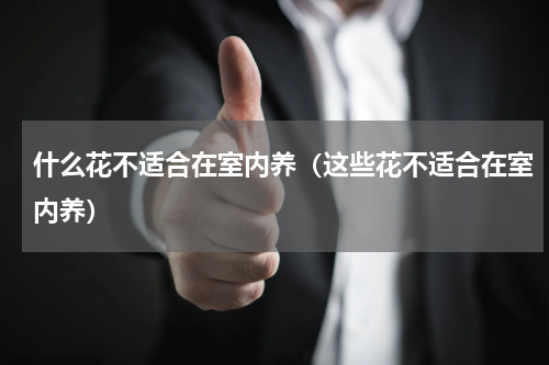 什么花不适合在室内养（这些花不适合在室内养）