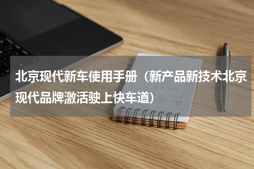 北京现代新车使用手册（新产品新技术北京现代品牌激活驶上快车道）