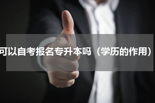 可以自考报名专升本吗（学历的作用）