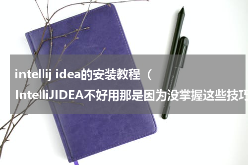 intellij idea的安装教程（IntelliJIDEA不好用那是因为没掌握这些技巧）