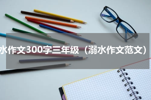 溺水作文300字三年级（溺水作文范文）