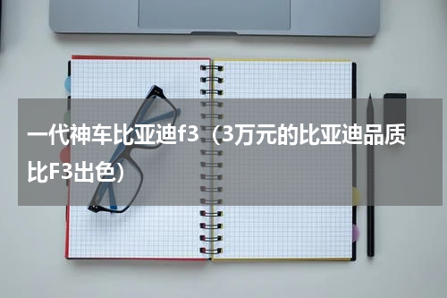 一代神车比亚迪f3（3万元的比亚迪品质比F3出色）