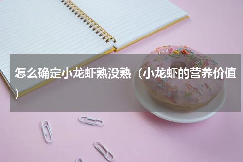 怎么确定小龙虾熟没熟（小龙虾的营养价值）