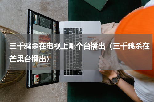 三千鸦杀在电视上哪个台播出（三千鸦杀在芒果台播出）