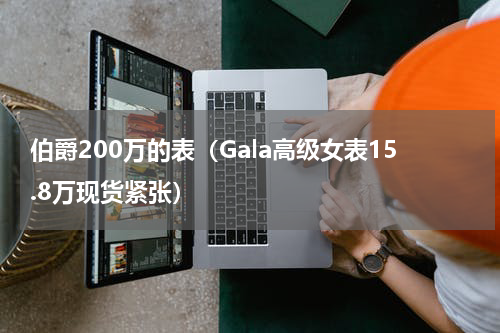 伯爵200万的表（Gala高级女表15.8万现货紧张）