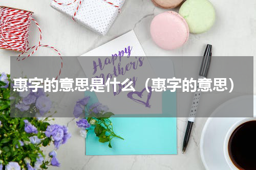 惠字的意思是什么（惠字的意思）