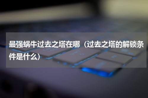 最强蜗牛过去之塔在哪（过去之塔的解锁条件是什么）