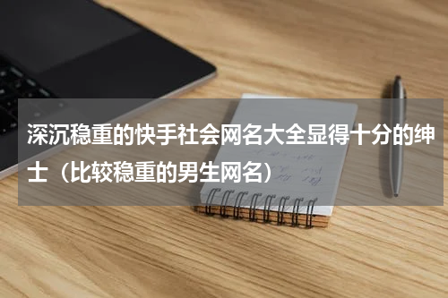 深沉稳重的快手社会网名大全显得十分的绅士（比较稳重的男生网名）