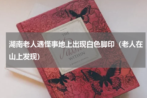 湖南老人遇怪事地上出现白色脚印（老人在山上发现）