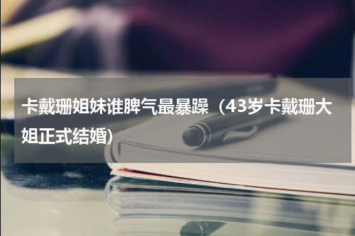 卡戴珊姐妹谁脾气最暴躁（43岁卡戴珊大姐正式结婚）