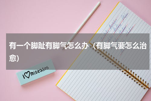 有一个脚趾有脚气怎么办（有脚气要怎么治愈）