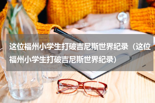 这位福州小学生打破吉尼斯世界纪录（这位福州小学生打破吉尼斯世界纪录）