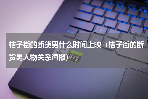 桔子街的断货男什么时间上映（桔子街的断货男人物关系海报）