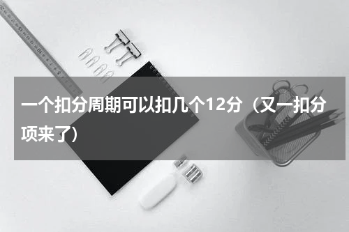 一个扣分周期可以扣几个12分（又一扣分项来了）