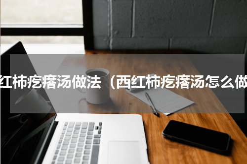 西红柿疙瘩汤做法（西红柿疙瘩汤怎么做）