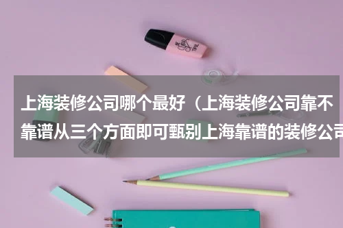 上海装修公司哪个最好（上海装修公司靠不靠谱从三个方面即可甄别上海靠谱的装修公司）