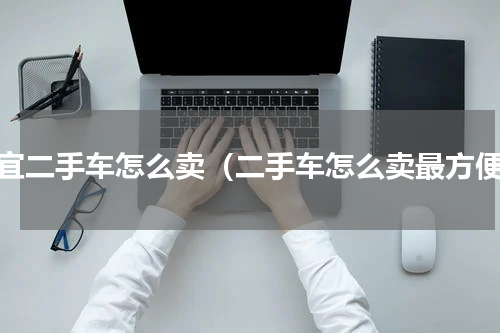 便宜二手车怎么卖（二手车怎么卖最方便）