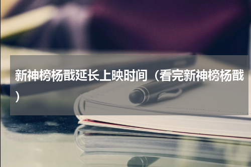 新神榜杨戬延长上映时间（看完新神榜杨戬）