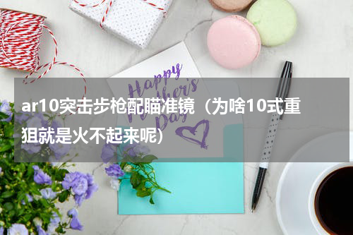 ar10突击步枪配瞄准镜（为啥10式重狙就是火不起来呢）