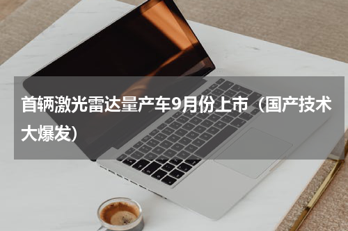 首辆激光雷达量产车9月份上市（国产技术大爆发）