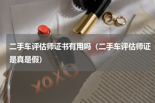 二手车评估师证书有用吗（二手车评估师证是真是假）