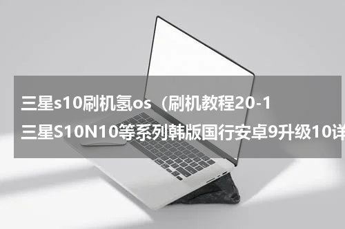 三星s10刷机氢os（刷机教程20-1三星S10N10等系列韩版国行安卓9升级10详细步骤）