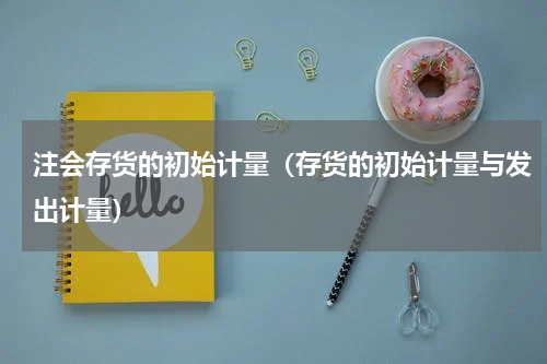 注会存货的初始计量（存货的初始计量与发出计量）
