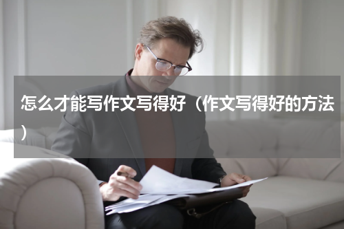 怎么才能写作文写得好（作文写得好的方法）