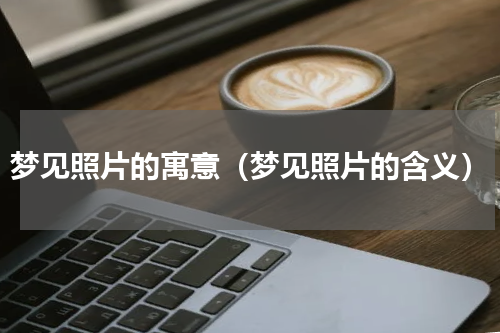 梦见照片的寓意（梦见照片的含义）