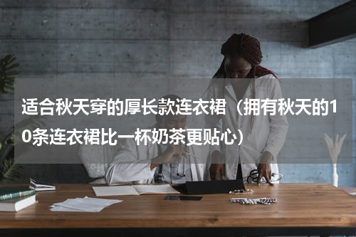 适合秋天穿的厚长款连衣裙（拥有秋天的10条连衣裙比一杯奶茶更贴心）