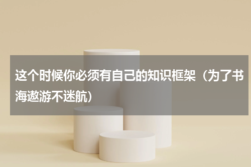 这个时候你必须有自己的知识框架（为了书海遨游不迷航）