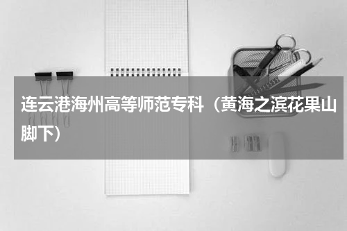连云港海州高等师范专科（黄海之滨花果山脚下）
