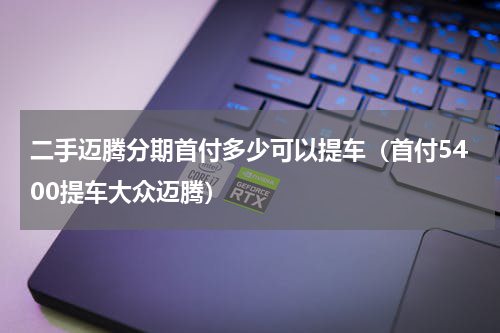 二手迈腾分期首付多少可以提车（首付5400提车大众迈腾）
