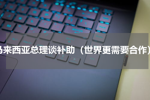 马来西亚总理谈补助（世界更需要合作）