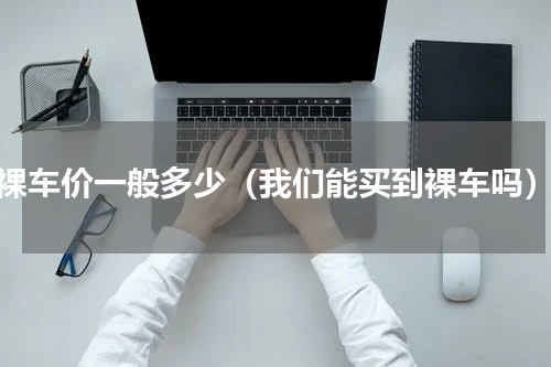 裸车价一般多少（我们能买到裸车吗）